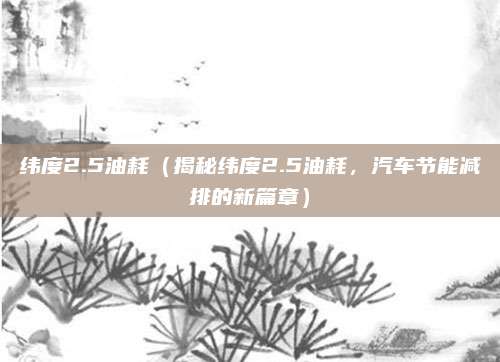 纬度2.5油耗(揭秘纬度2.5油耗,汽车节能减排的新篇章)