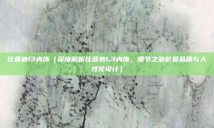 比亚迪l3内饰（深度解析比亚迪L3内饰，细节之处彰显品质与人性化设计）