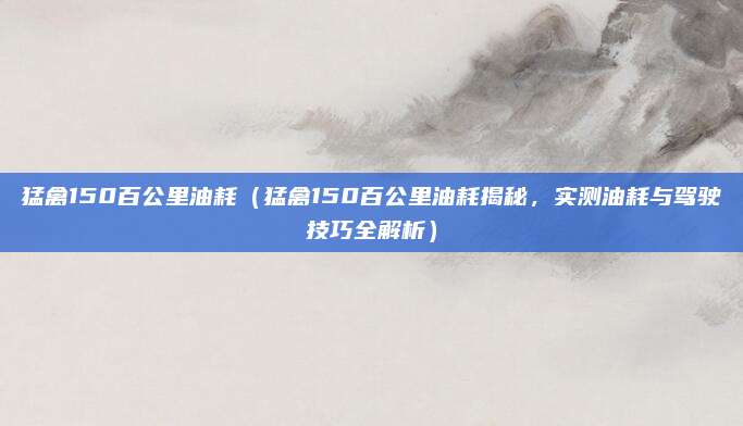 猛禽150百公里油耗（猛禽150百公里油耗揭秘，实测油耗与驾驶技巧全解析）