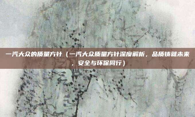 一汽大众的质量方针(一汽大众质量方针深度解析,品质铸就未来,安全与环保同行)