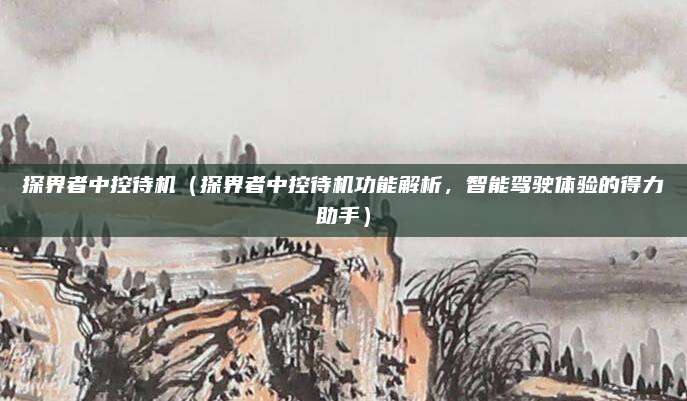探界者中控待机（探界者中控待机功能解析，智能驾驶体验的得力助手）