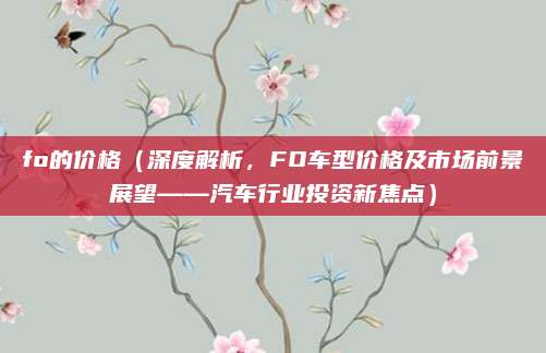 fo的价格(深度解析,FO车型价格及市场前景展望——汽车行业投资新焦点)
