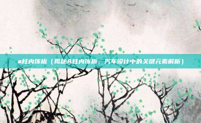 a柱内饰板(揭秘A柱内饰板,汽车设计中的关键元素解析)