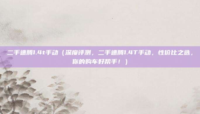二手速腾1.4t手动(深度评测,二手速腾1.4T手动,性价比之选,你的购车好帮手!)