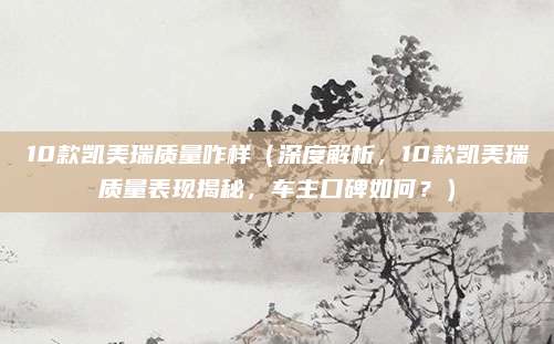 10款凯美瑞质量咋样（深度解析，10款凯美瑞质量表现揭秘，车主口碑如何？）