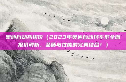 奥迪自动挡报价(2023年奥迪自动挡车型全面报价解析,品质与性能的完美结合!)