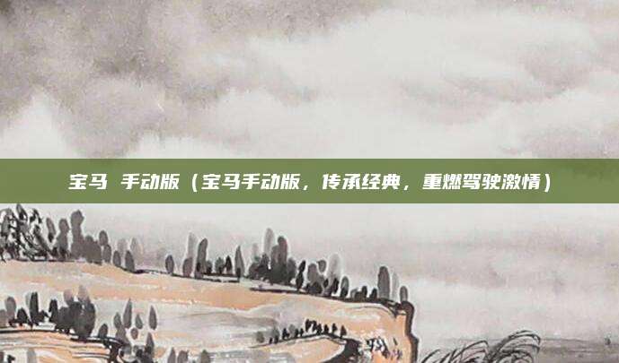 宝马 手动版(宝马手动版,传承经典,重燃驾驶激情)