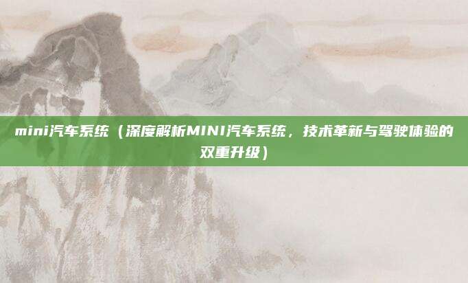 mini汽车系统（深度解析MINI汽车系统，技术革新与驾驶体验的双重升级）