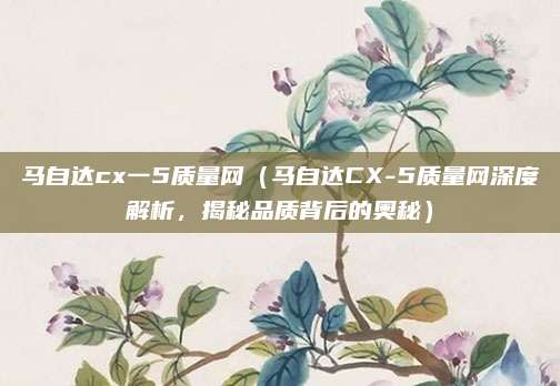 马自达cx一5质量网（马自达CX-5质量网深度解析，揭秘品质背后的奥秘）