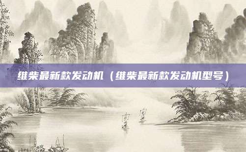 维柴最新款发动机(维柴最新款发动机型号)