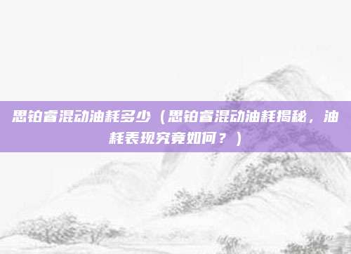 思铂睿混动油耗多少(思铂睿混动油耗揭秘,油耗表现究竟如何?)