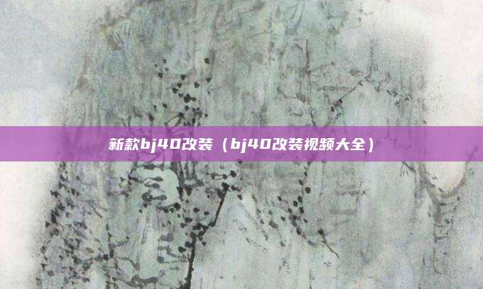 新款bj40改装(bj40改装视频大全)