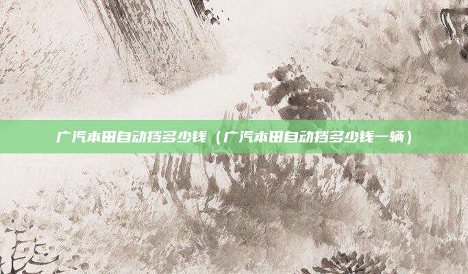 广汽本田自动挡多少钱(广汽本田自动挡多少钱一辆)