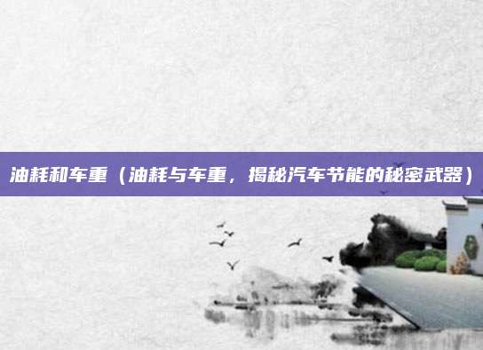 油耗和车重（油耗与车重，揭秘汽车节能的秘密武器）
