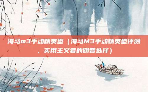 海马m3手动精英型（海马M3手动精英型评测，实用主义者的明智选择）