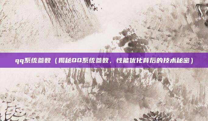 qq系统参数(揭秘QQ系统参数,性能优化背后的技术秘密)