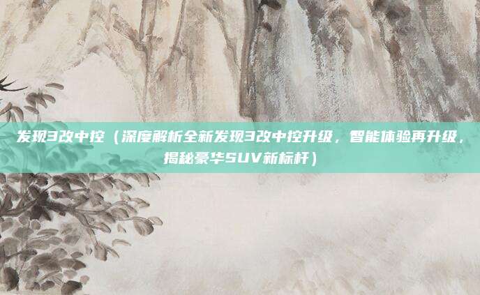 发现3改中控（深度解析全新发现3改中控升级，智能体验再升级，揭秘豪华SUV新标杆）