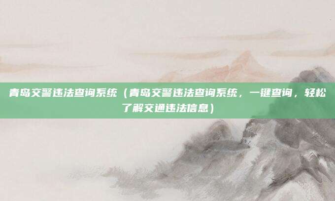 青岛交警违法查询系统(青岛交警违法查询系统,一键查询,轻松了解交通违法信息)