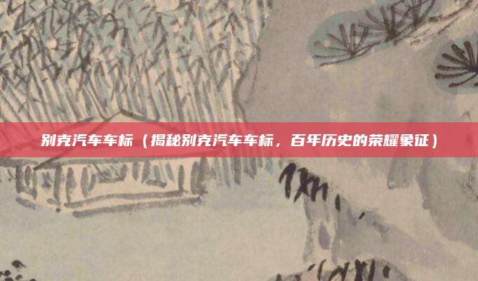 别克汽车车标(揭秘别克汽车车标,百年历史的荣耀象征)