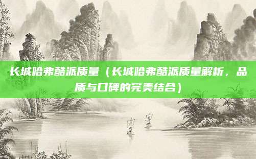 长城哈弗酷派质量（长城哈弗酷派质量解析，品质与口碑的完美结合）
