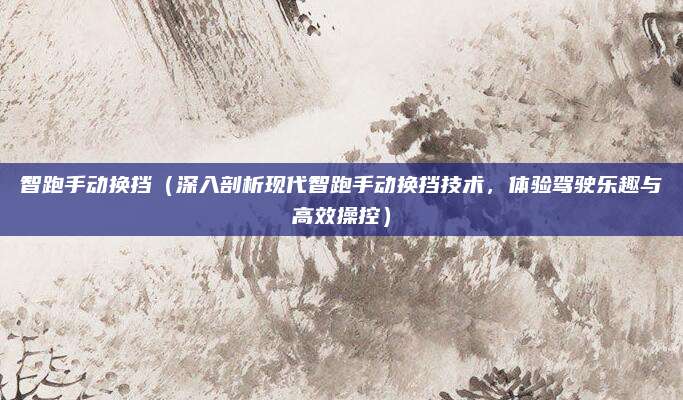 智跑手动换挡(深入剖析现代智跑手动换挡技术,体验驾驶乐趣与高效操控)