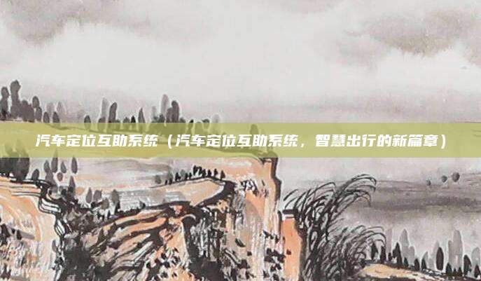 汽车定位互助系统(汽车定位互助系统,智慧出行的新篇章)