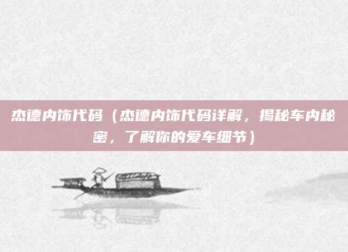 杰德内饰代码(杰德内饰代码详解,揭秘车内秘密,了解你的爱车细节)