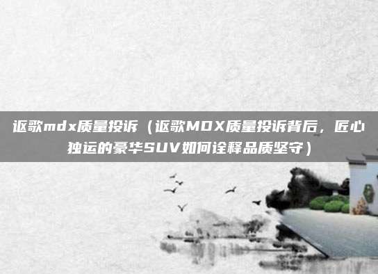 讴歌mdx质量投诉（讴歌MDX质量投诉背后，匠心独运的豪华SUV如何诠释品质坚守）