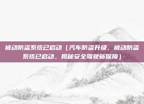被动防盗系统已启动（汽车防盗升级，被动防盗系统已启动，揭秘安全驾驶新保障）