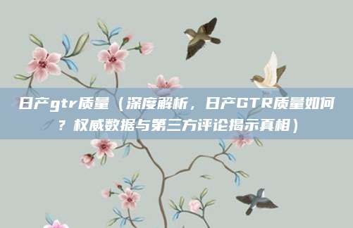 日产gtr质量（深度解析，日产GTR质量如何？权威数据与第三方评论揭示真相）