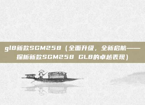 gl8新款SGM258（全面升级，全新启航——探析新款SGM258 GL8的卓越表现）
