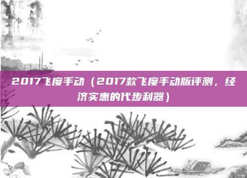 2017飞度手动(2017款飞度手动版评测,经济实惠的代步利器)