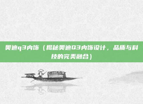 奥迪q3内饰（揭秘奥迪Q3内饰设计，品质与科技的完美融合）