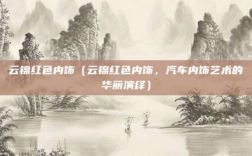 云锦红色内饰（云锦红色内饰，汽车内饰艺术的华丽演绎）