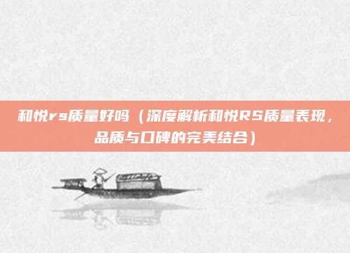 和悦rs质量好吗(深度解析和悦RS质量表现,品质与口碑的完美结合)