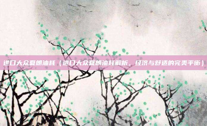 进口大众夏朗油耗（进口大众夏朗油耗解析，经济与舒适的完美平衡）