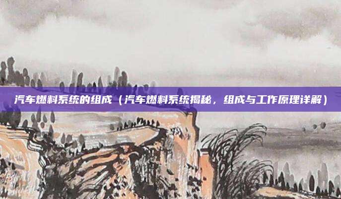 汽车燃料系统的组成(汽车燃料系统揭秘,组成与工作原理详解)