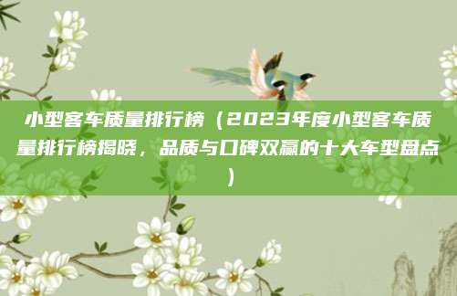小型客车质量排行榜(2023年度小型客车质量排行榜揭晓,品质与口碑双赢的十大车型盘点)