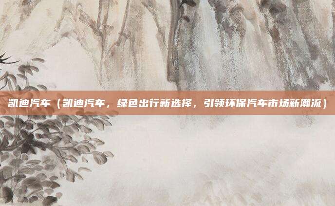 凯迪汽车(凯迪汽车,绿色出行新选择,引领环保汽车市场新潮流)