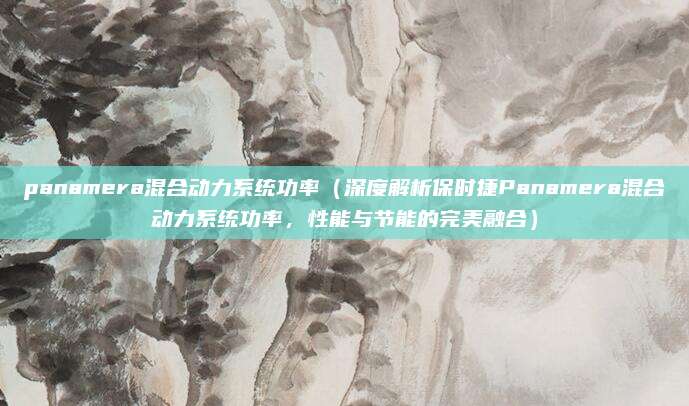 panamera混合动力系统功率(深度解析保时捷Panamera混合动力系统功率,性能与节能的完美融合)