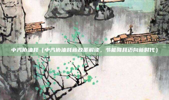 中汽协油耗(中汽协油耗新政策解读,节能降耗迈向新时代)