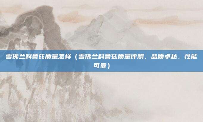 雪佛兰科鲁兹质量怎样(雪佛兰科鲁兹质量评测,品质卓越,性能可靠)