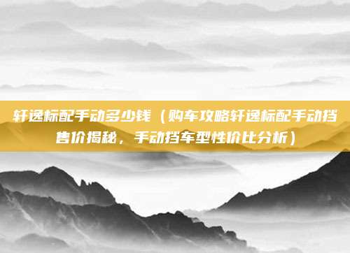 轩逸标配手动多少钱(购车攻略轩逸标配手动挡售价揭秘,手动挡车型性价比分析)