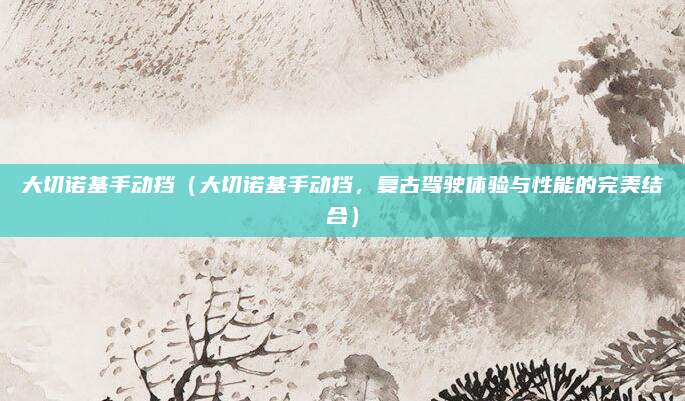 大切诺基手动挡(大切诺基手动挡,复古驾驶体验与性能的完美结合)