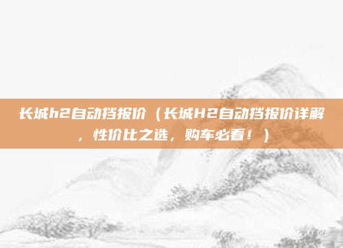 长城h2自动挡报价(长城H2自动挡报价详解,性价比之选,购车必看!)