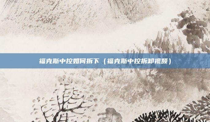 福克斯中控如何拆下(福克斯中控拆卸视频)