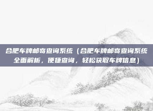 合肥车牌邮寄查询系统(合肥车牌邮寄查询系统全面解析,便捷查询,轻松获取车牌信息)
