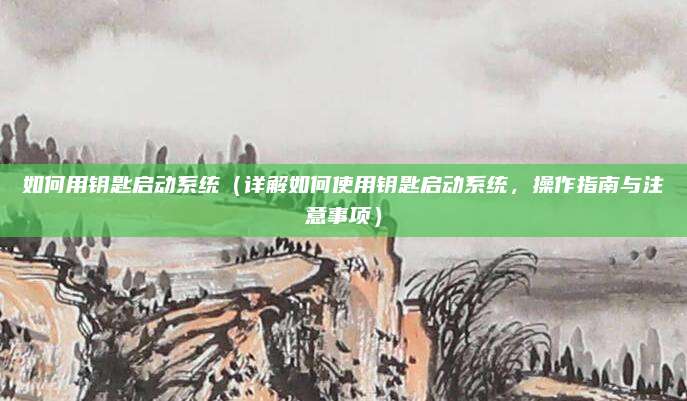 如何用钥匙启动系统(详解如何使用钥匙启动系统,操作指南与注意事项)