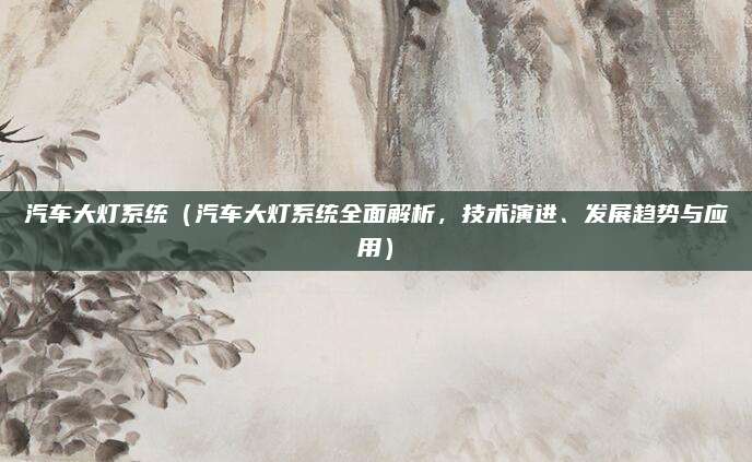 汽车大灯系统(汽车大灯系统全面解析,技术演进、发展趋势与应用)