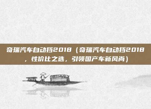 奇瑞汽车自动挡2018(奇瑞汽车自动挡2018,性价比之选,引领国产车新风尚)